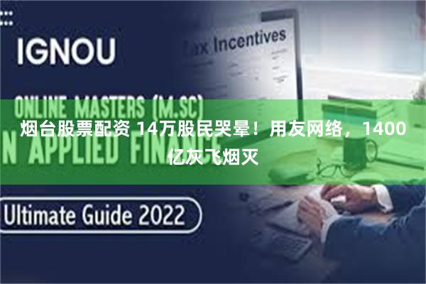 烟台股票配资 14万股民哭晕！用友网络，1400亿灰飞烟灭