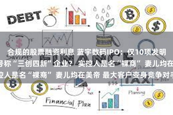 合规的股票融资利息 蓝宇数码IPO：仅10项发明专利 “墨水”企业也配号称“三创四新”企业？ 实控人是名“裸商” 妻儿均在美帝 最大客户变身竞争对手