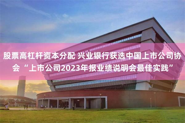 股票高杠杆资本分配 兴业银行获选中国上市公司协会 “上市公司2023年报业绩说明会最佳实践”