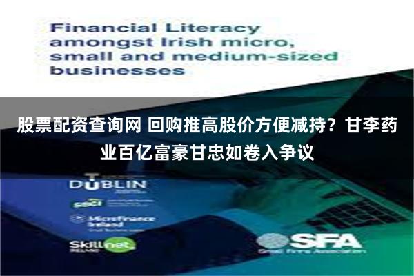 股票配资查询网 回购推高股价方便减持？甘李药业百亿富豪甘忠如卷入争议