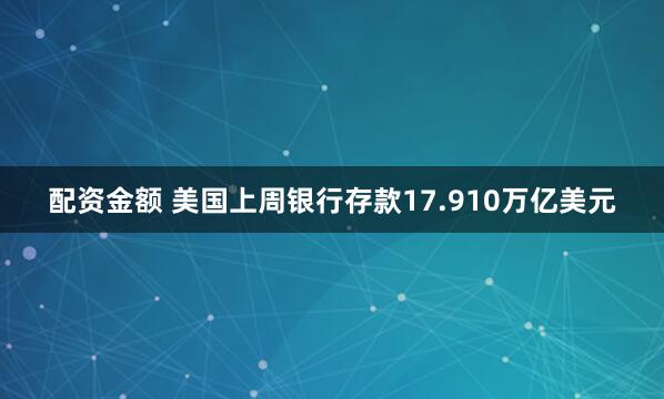 配资金额 美国上周银行存款17.910万亿美元