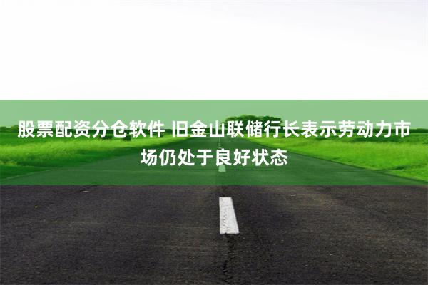 股票配资分仓软件 旧金山联储行长表示劳动力市场仍处于良好状态