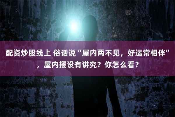 配资炒股线上 俗话说“屋内两不见，好运常相伴”，屋内摆设有讲究？你怎么看？