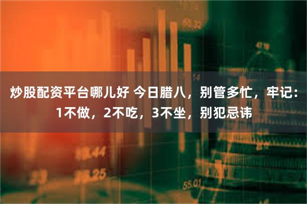 炒股配资平台哪儿好 今日腊八，别管多忙，牢记：1不做，2不吃，3不坐，别犯忌讳