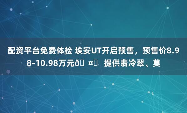 配资平台免费体检 埃安UT开启预售，预售价8.98-10.98万元🤔 提供翡冷翠、莫