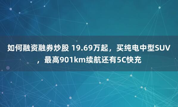 如何融资融券炒股 19.69万起，买纯电中型SUV，最高901km续航还有5C快充