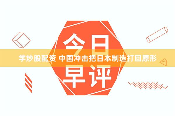 学炒股配资 中国冲击把日本制造打回原形