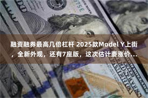 融资融券最高几倍杠杆 2025款Model Y上街，全新外观，还有7座版，这次估计要涨价…