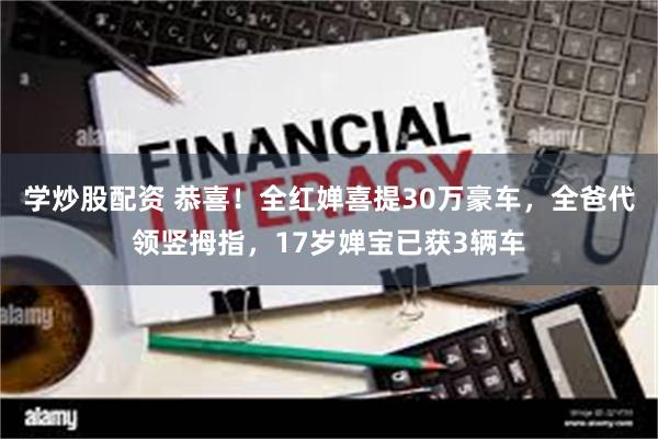 学炒股配资 恭喜！全红婵喜提30万豪车，全爸代领竖拇指，17岁婵宝已获3辆车