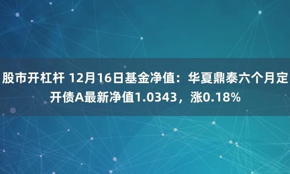 股市开杠杆 12月16日基金净值：华夏鼎泰六个月定开债A最新净值1.0343，涨0.18%