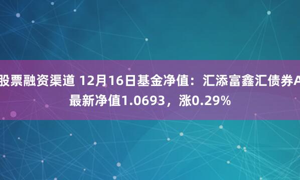 股票融资渠道 12月16日基金净值：汇添富鑫汇债券A最新净值1.0693，涨0.29%