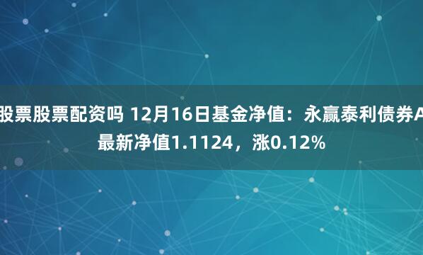 股票股票配资吗 12月16日基金净值：永赢泰利债券A最新净值1.1124，涨0.12%