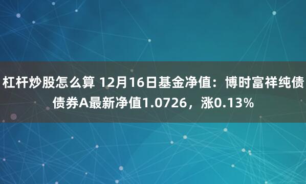 杠杆炒股怎么算 12月16日基金净值：博时富祥纯债债券A最新净值1.0726，涨0.13%