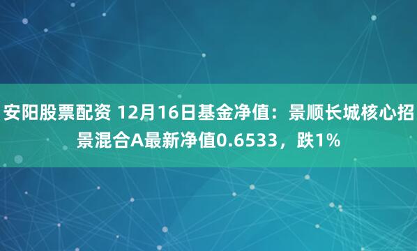 安阳股票配资 12月16日基金净值：景顺长城核心招景混合A最新净值0.6533，跌1%