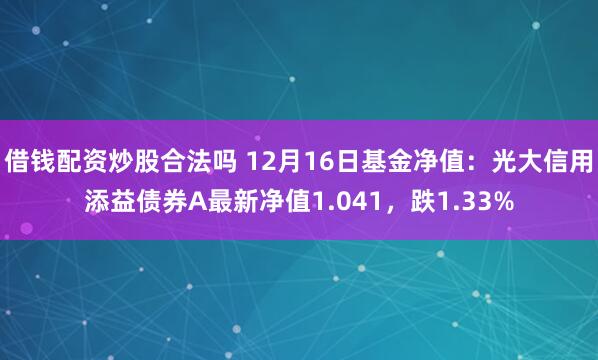 借钱配资炒股合法吗 12月16日基金净值：光大信用添益债券A最新净值1.041，跌1.33%