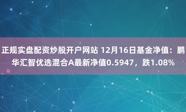 正规实盘配资炒股开户网站 12月16日基金净值：鹏华汇智优选混合A最新净值0.5947，跌1.08%