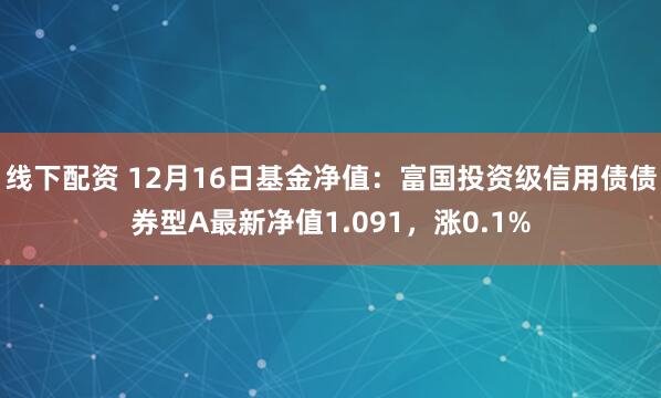 线下配资 12月16日基金净值：富国投资级信用债债券型A最新净值1.091，涨0.1%