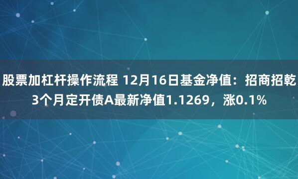 股票加杠杆操作流程 12月16日基金净值：招商招乾3个月定开债A最新净值1.1269，涨0.1%