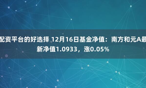 配资平台的好选择 12月16日基金净值：南方和元A最新净值1.0933，涨0.05%