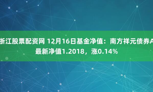 浙江股票配资网 12月16日基金净值：南方祥元债券A最新净值1.2018，涨0.14%