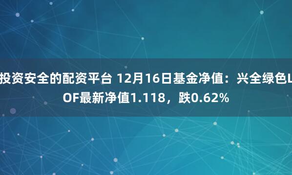 投资安全的配资平台 12月16日基金净值：兴全绿色LOF最新净值1.118，跌0.62%