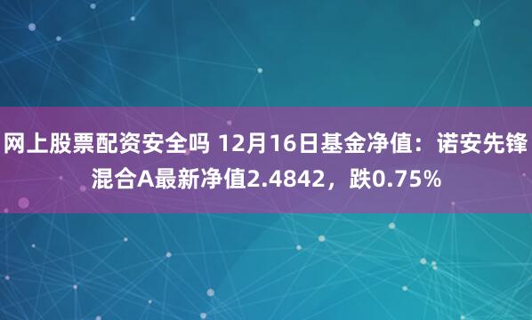 网上股票配资安全吗 12月16日基金净值：诺安先锋混合A最新净值2.4842，跌0.75%