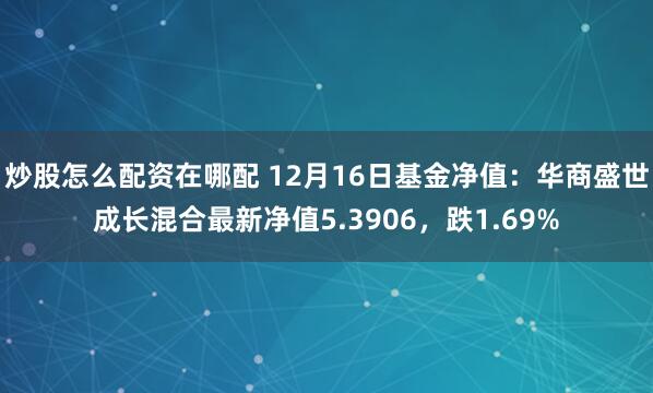 炒股怎么配资在哪配 12月16日基金净值：华商盛世成长混合最新净值5.3906，跌1.69%