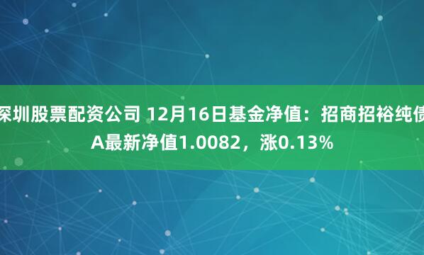 深圳股票配资公司 12月16日基金净值：招商招裕纯债A最新净值1.0082，涨0.13%