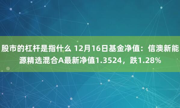 股市的杠杆是指什么 12月16日基金净值：信澳新能源精选混合A最新净值1.3524，跌1.28%