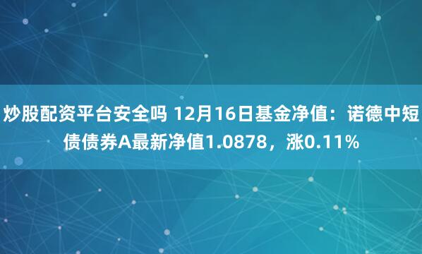 炒股配资平台安全吗 12月16日基金净值：诺德中短债债券A最新净值1.0878，涨0.11%