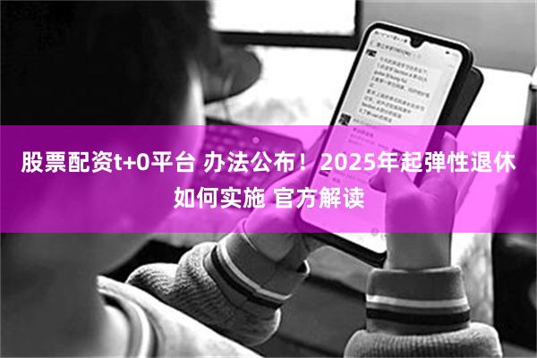 股票配资t+0平台 办法公布！2025年起弹性退休如何实施 官方解读