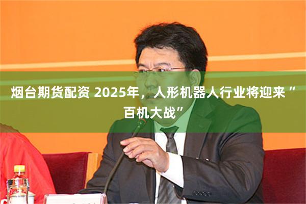 烟台期货配资 2025年，人形机器人行业将迎来“百机大战”