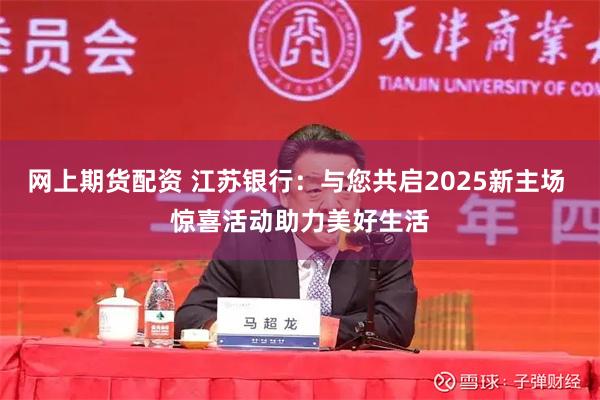 网上期货配资 江苏银行：与您共启2025新主场 惊喜活动助力美好生活