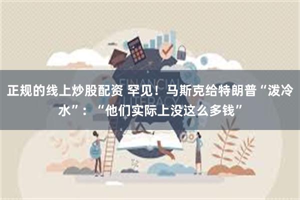 正规的线上炒股配资 罕见！马斯克给特朗普“泼冷水”：“他们实际上没这么多钱”