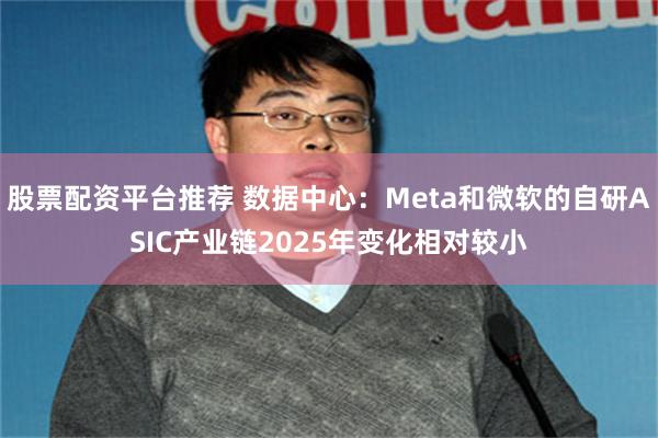 股票配资平台推荐 数据中心：Meta和微软的自研ASIC产业链2025年变化相对较小