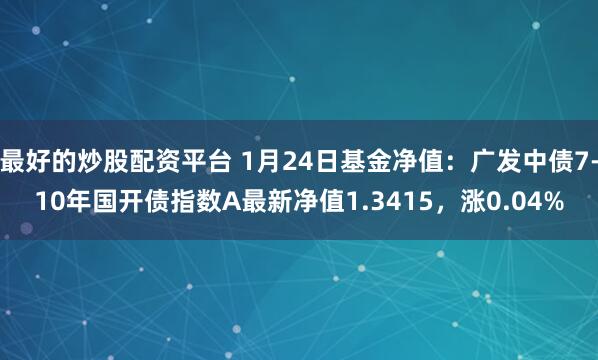 最好的炒股配资平台 1月24日基金净值：广发中债7-10年国开债指数A最新净值1.3415，涨0.04%