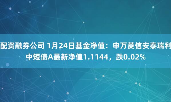 配资融券公司 1月24日基金净值：申万菱信安泰瑞利中短债A最新净值1.1144，跌0.02%