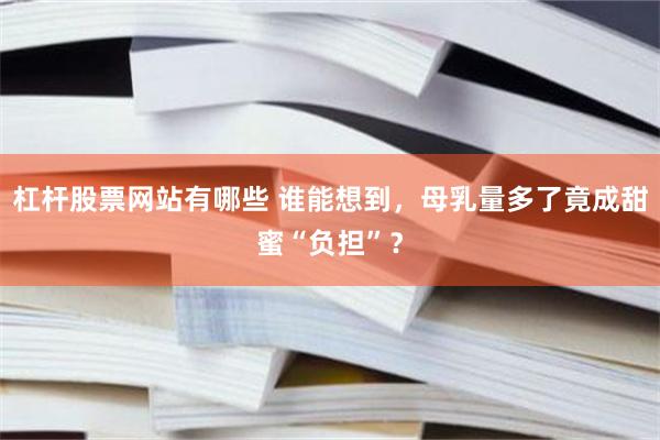 杠杆股票网站有哪些 谁能想到，母乳量多了竟成甜蜜“负担”？