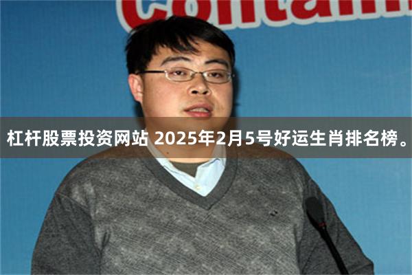 杠杆股票投资网站 2025年2月5号好运生肖排名榜。