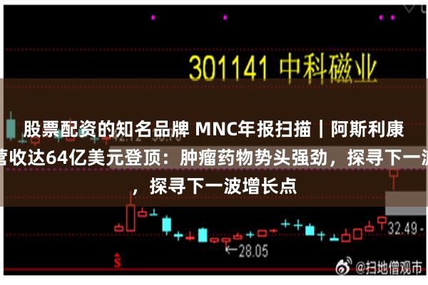 股票配资的知名品牌 MNC年报扫描｜阿斯利康中国区营收达64亿美元登顶：肿瘤药物势头强劲，探寻下一波增长点