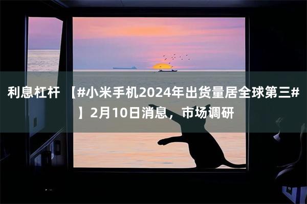 利息杠杆 【#小米手机2024年出货量居全球第三# 】2月10日消息，市场调研