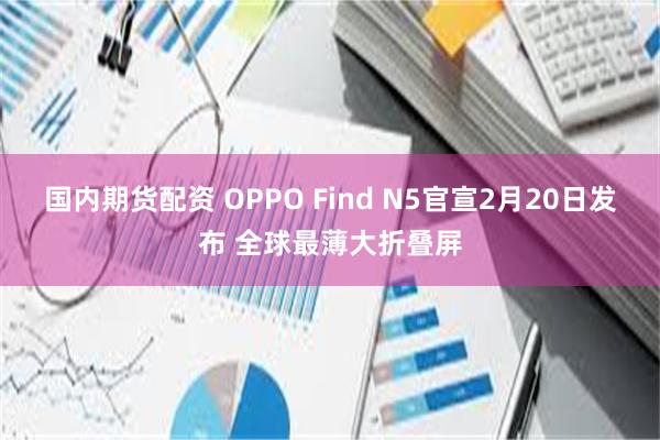 国内期货配资 OPPO Find N5官宣2月20日发布 全球最薄大折叠屏