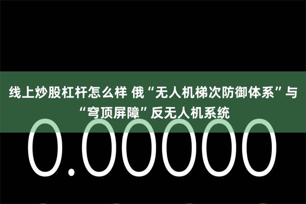 线上炒股杠杆怎么样 俄“无人机梯次防御体系”与“穹顶屏障”反无人机系统