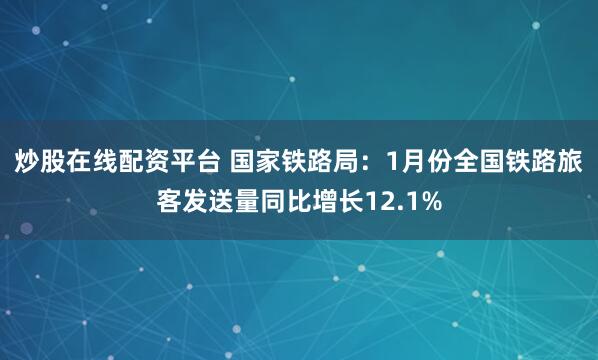 炒股在线配资平台 国家铁路局：1月份全国铁路旅客发送量同比增长12.1%