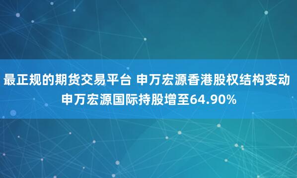 最正规的期货交易平台 申万宏源香港股权结构变动 申万宏源国际持股增至64.90%