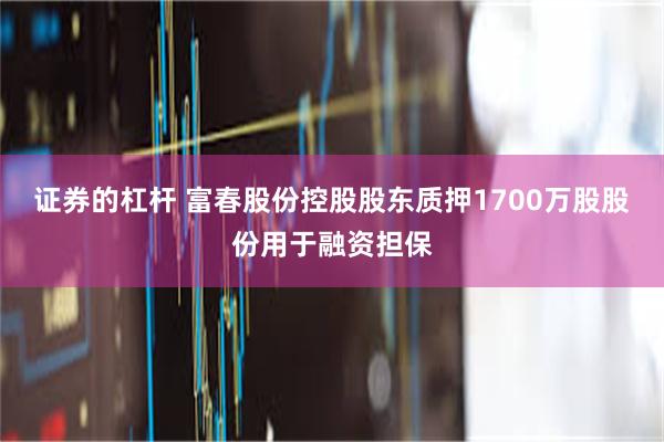 证券的杠杆 富春股份控股股东质押1700万股股份用于融资担保