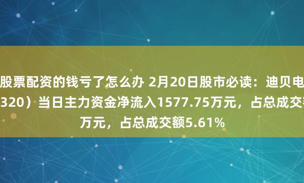 股票配资的钱亏了怎么办 2月20日股市必读：迪贝电气（603320）当日主力资金净流入1577.75万元，占总成交额5.61%