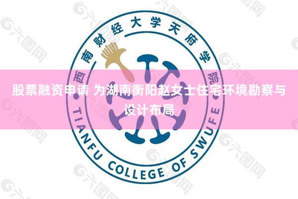 股票融资申请 为湖南衡阳赵女士住宅环境勘察与设计布局