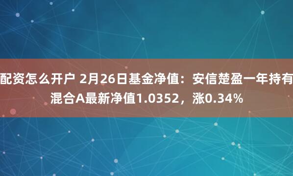 配资怎么开户 2月26日基金净值：安信楚盈一年持有混合A最新净值1.0352，涨0.34%