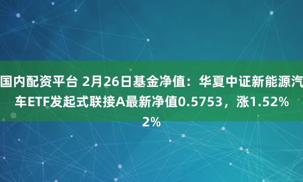 国内配资平台 2月26日基金净值：华夏中证新能源汽车ETF发起式联接A最新净值0.5753，涨1.52%